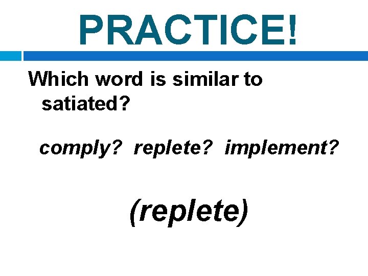 PRACTICE! Which word is similar to satiated? comply? replete? implement? (replete) 