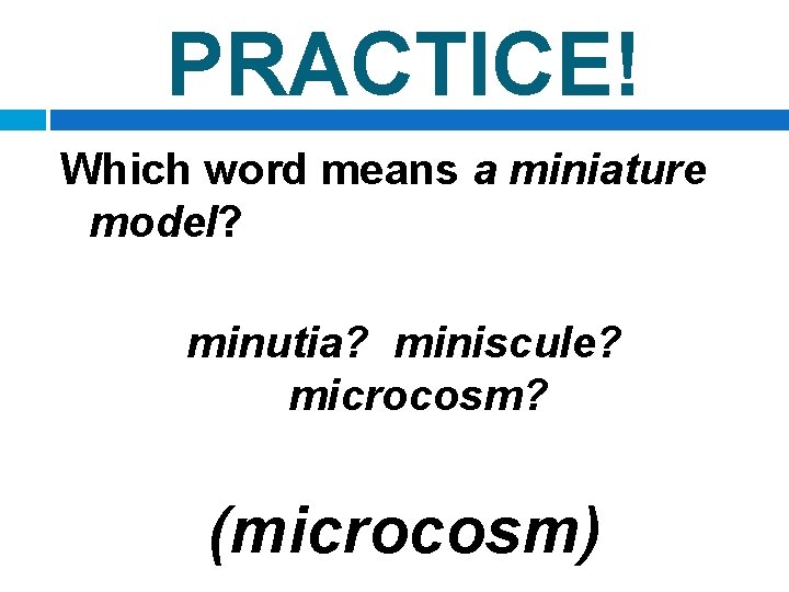 PRACTICE! Which word means a miniature model? minutia? miniscule? microcosm? (microcosm) 