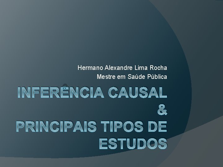 Hermano Alexandre Lima Rocha Mestre em Saúde Pública INFERÊNCIA CAUSAL & PRINCIPAIS TIPOS DE