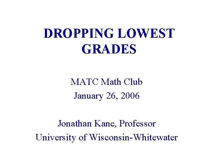 DROPPING LOWEST GRADES MATC Math Club January 26, 2006 Jonathan Kane, Professor University of