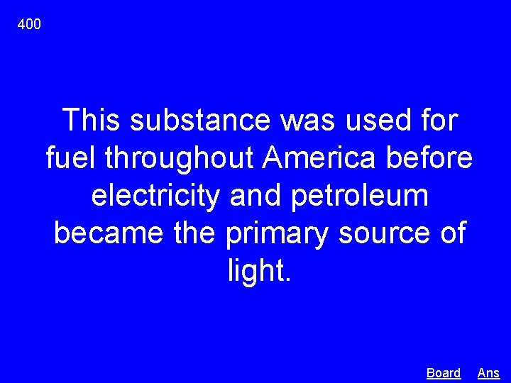 400 This substance was used for fuel throughout America before electricity and petroleum became