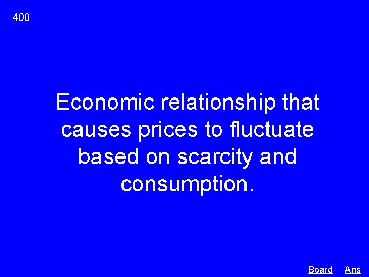 400 Economic relationship that causes prices to fluctuate based on scarcity and consumption. Board