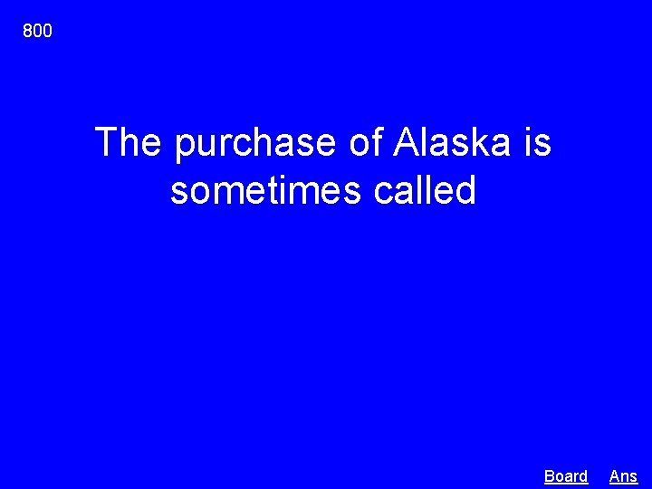 800 The purchase of Alaska is sometimes called Board Ans 