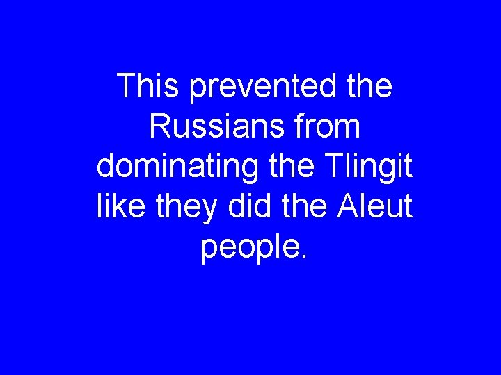 This prevented the Russians from dominating the Tlingit like they did the Aleut people.
