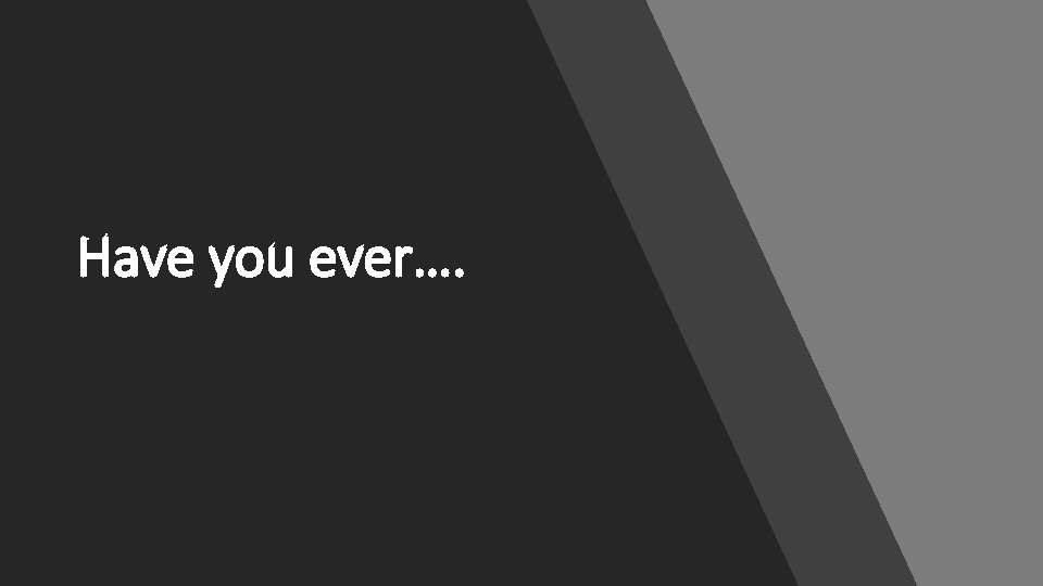 Have you ever…. 