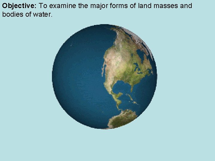 Objective: To examine the major forms of land masses and bodies of water. 