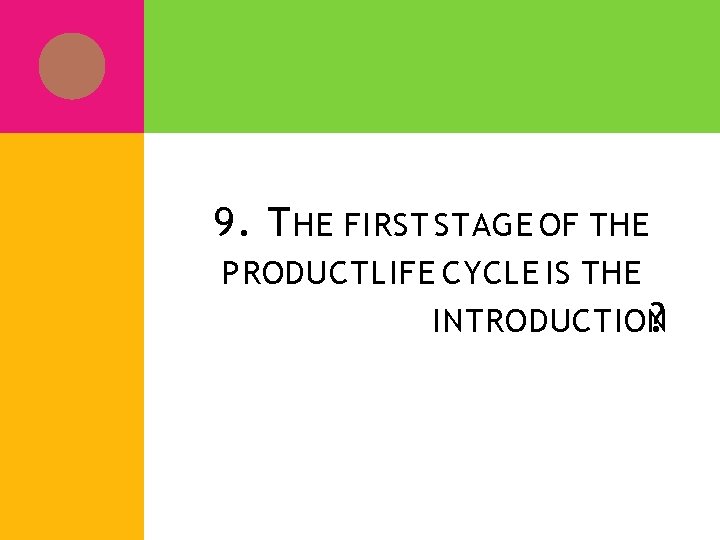 9. T HE FIRST STAGE OF THE PRODUCT LIFE CYCLE IS THE INTRODUCTION ?