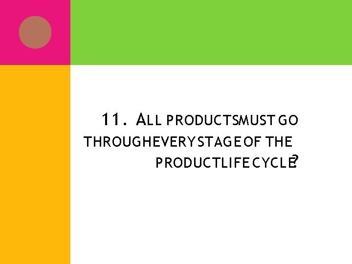 11. A LL PRODUCTSMUST GO THROUGH EVERY STAGE OF THE PRODUCT LIFE CYCLE? 