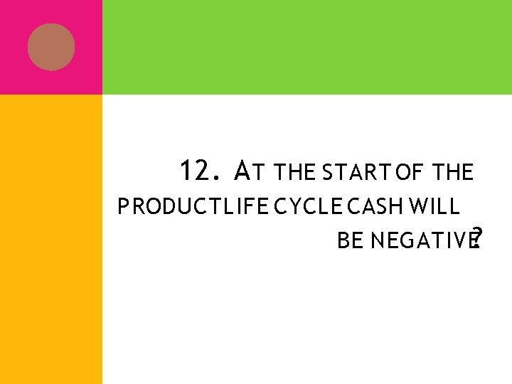 12. A T THE START OF THE PRODUCT LIFE CYCLE CASH WILL BE NEGATIVE?