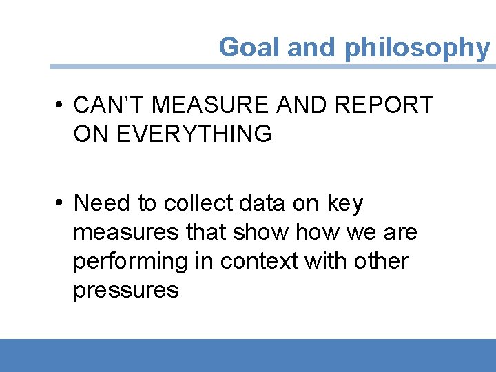 Goal and philosophy • CAN’T MEASURE AND REPORT ON EVERYTHING • Need to collect