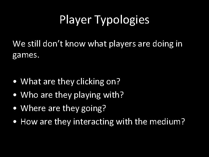 Player Typologies We still don’t know what players are doing in games. • •