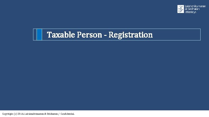 Taxable Person - Registration Copyright (c) 2016. Lakshmikumaran & Sridharan / Confidential. 