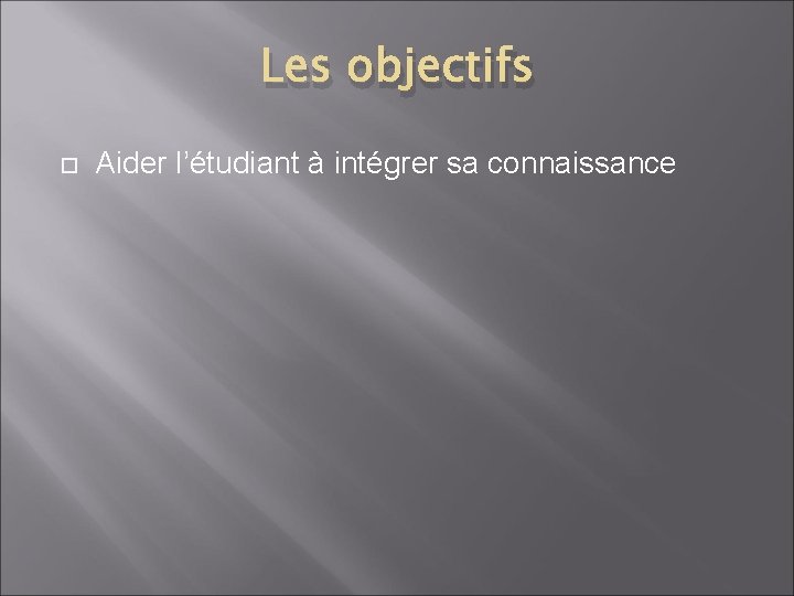 Les objectifs Aider l’étudiant à intégrer sa connaissance 