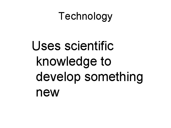 Technology Uses scientific knowledge to develop something new 