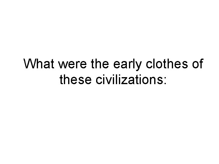 What were the early clothes of these civilizations: 