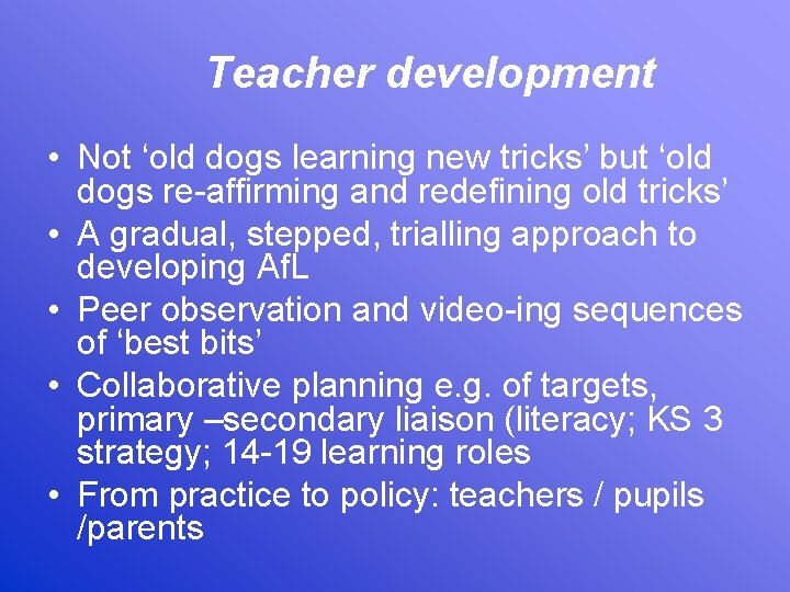 Teacher development • Not ‘old dogs learning new tricks’ but ‘old dogs re-affirming and