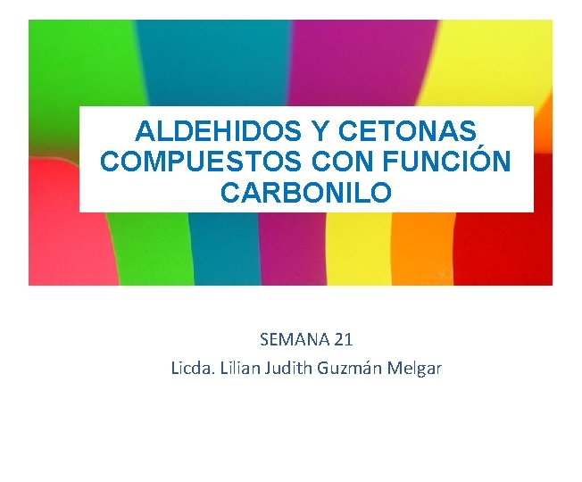 ALDEHIDOS Y CETONAS COMPUESTOS CON FUNCIÓN CARBONILO SEMANA 21 Licda. Lilian Judith Guzmán Melgar