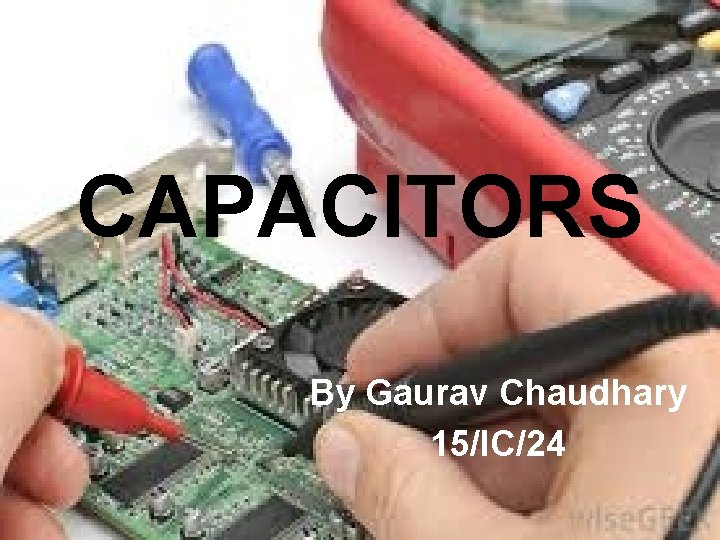 CAPACITORS By Gaurav Chaudhary 15/IC/24 