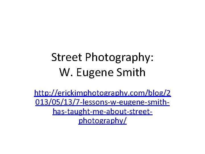 Street Photography: W. Eugene Smith http: //erickimphotography. com/blog/2 013/05/13/7 -lessons-w-eugene-smithhas-taught-me-about-streetphotography/ 