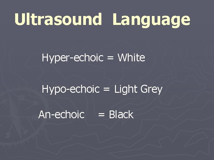 Ultrasound Language Hyper-echoic = White Hypo-echoic = Light Grey An-echoic = Black 