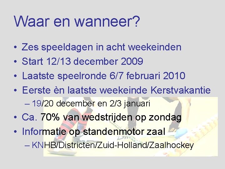 Waar en wanneer? • • Zes speeldagen in acht weekeinden Start 12/13 december 2009