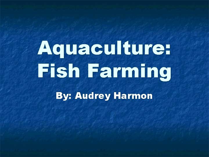 Aquaculture: Fish Farming By: Audrey Harmon 
