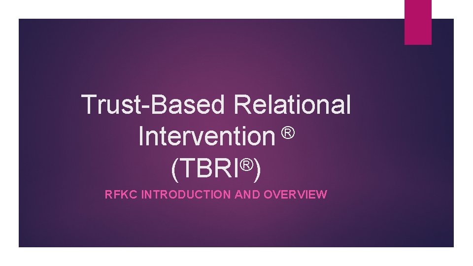 Trust-Based Relational Intervention ® ® (TBRI ) RFKC INTRODUCTION AND OVERVIEW 