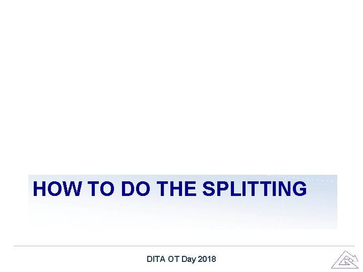 HOW TO DO THE SPLITTING DITA OT Day 2018 HOW TO DO THE SPLITTING DITA OT Day 2018