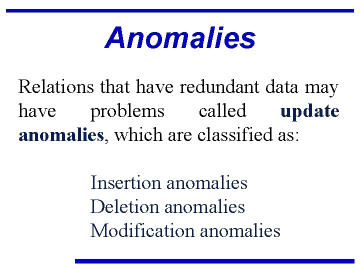 Anomalies Relations that have redundant data may have problems called update anomalies, which are