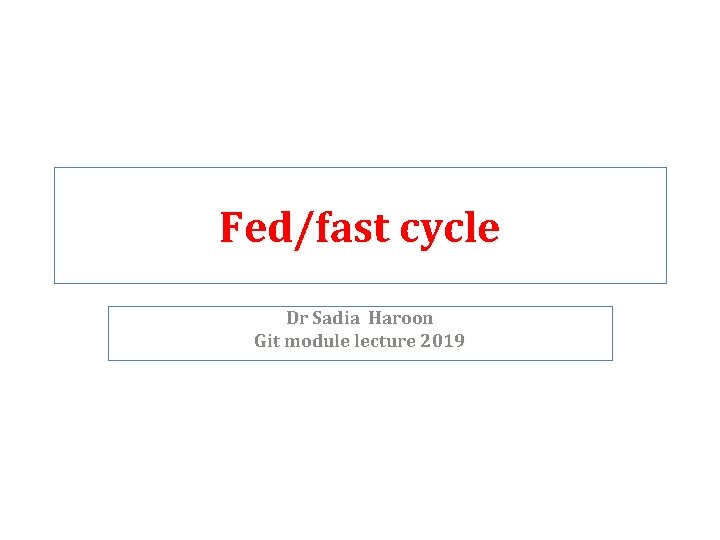 Fed/fast cycle Dr Sadia Haroon Git module lecture 2019 Fed/fast cycle Dr Sadia Haroon Git module lecture 2019