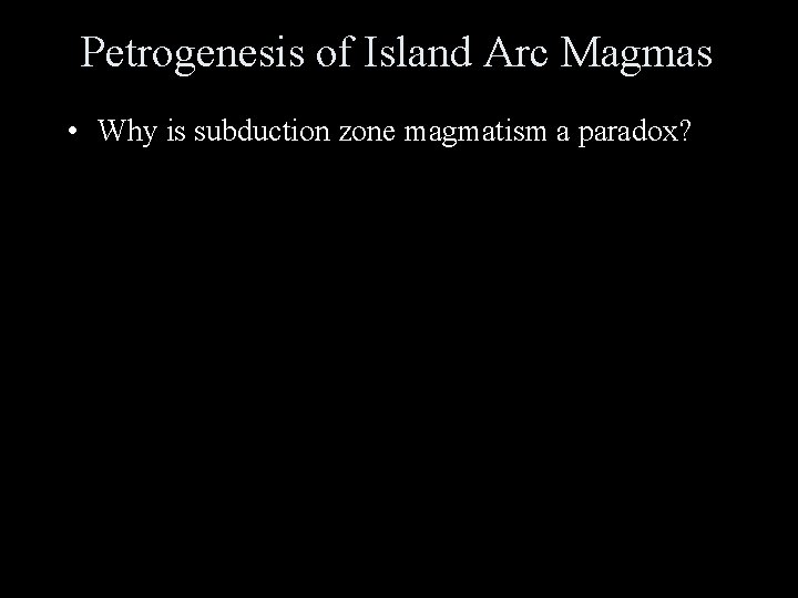Petrogenesis of Island Arc Magmas • Why is subduction zone magmatism a paradox? 