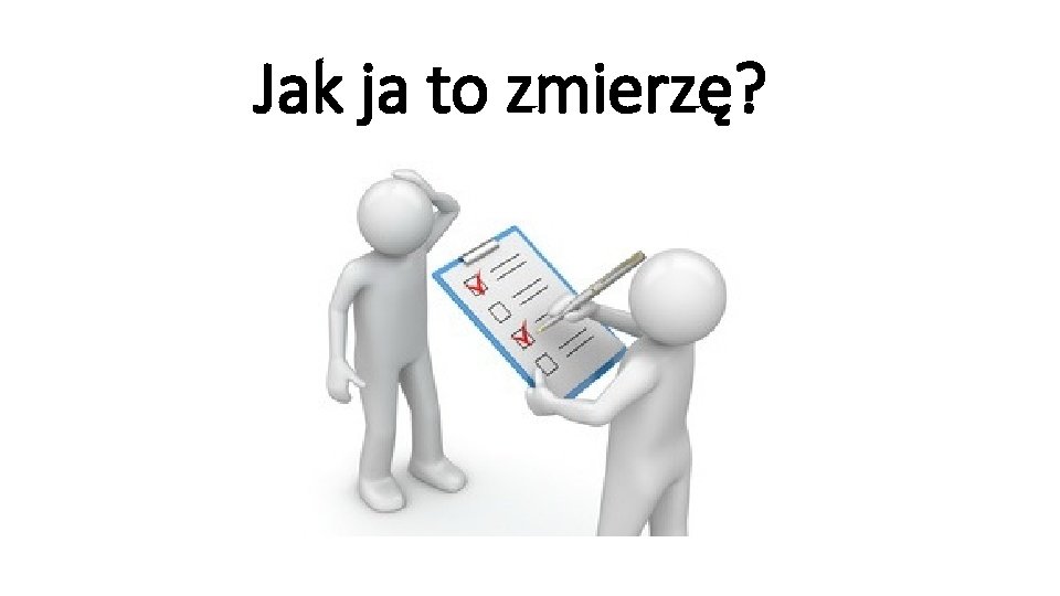 Jak ja to zmierzę? 