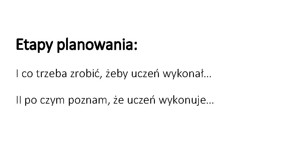 Etapy planowania: I co trzeba zrobić, żeby uczeń wykonał… II po czym poznam, że