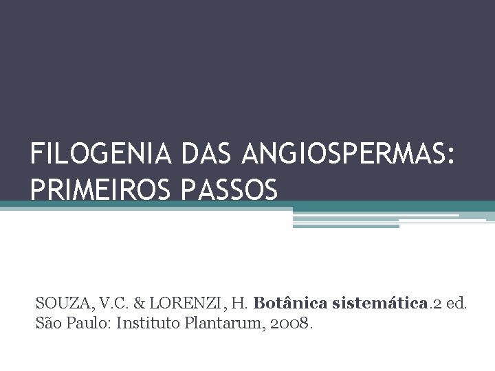 FILOGENIA DAS ANGIOSPERMAS: PRIMEIROS PASSOS SOUZA, V. C. & LORENZI, H. Botânica sistemática. 2