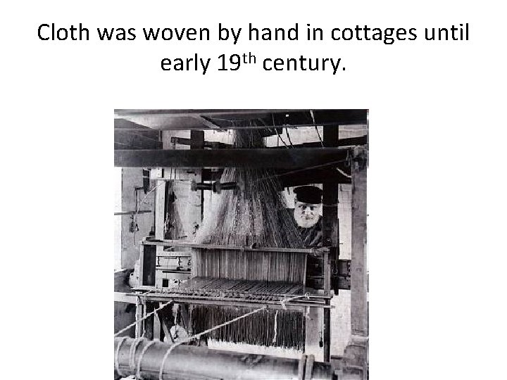 Cloth was woven by hand in cottages until early 19 th century. 