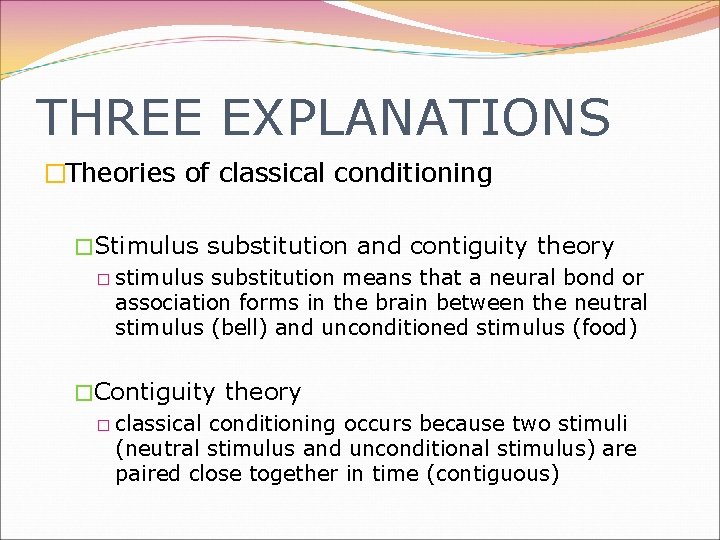 THREE EXPLANATIONS �Theories of classical conditioning �Stimulus substitution and contiguity theory � stimulus substitution