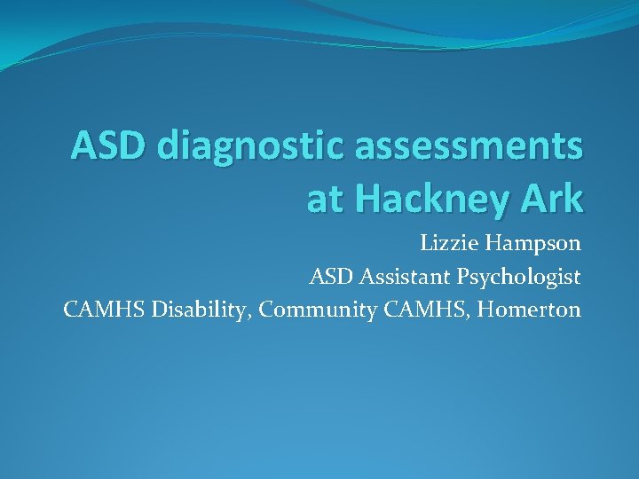 ASD diagnostic assessments at Hackney Ark Lizzie Hampson ASD Assistant Psychologist CAMHS Disability, Community