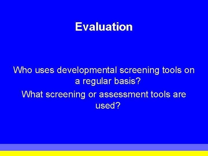 Evaluation Who uses developmental screening tools on a regular basis? What screening or assessment Evaluation Who uses developmental screening tools on a regular basis? What screening or assessment