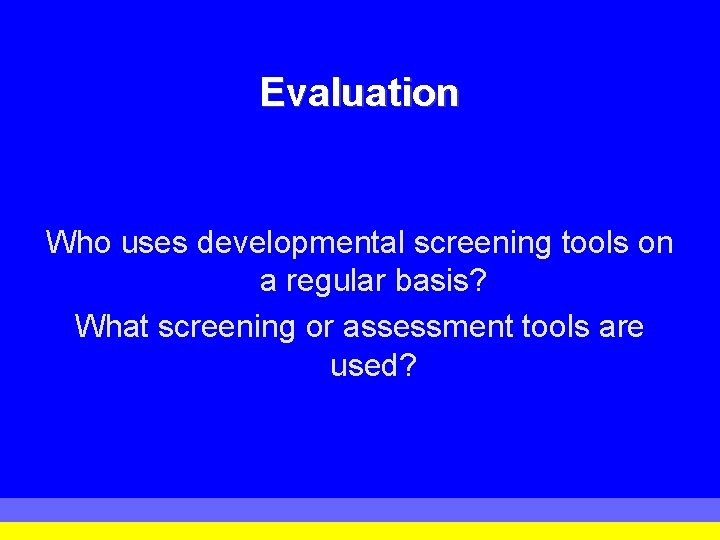 Evaluation Who uses developmental screening tools on a regular basis? What screening or assessment