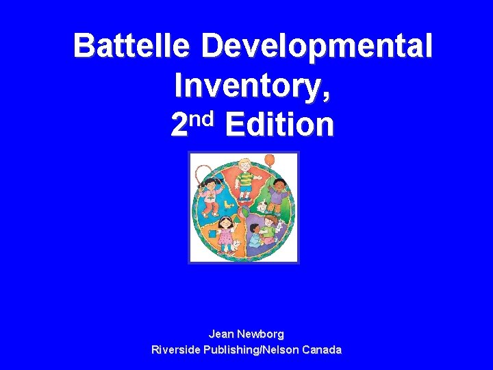 Battelle Developmental Inventory, 2 nd Edition Jean Newborg Riverside Publishing/Nelson Canada 