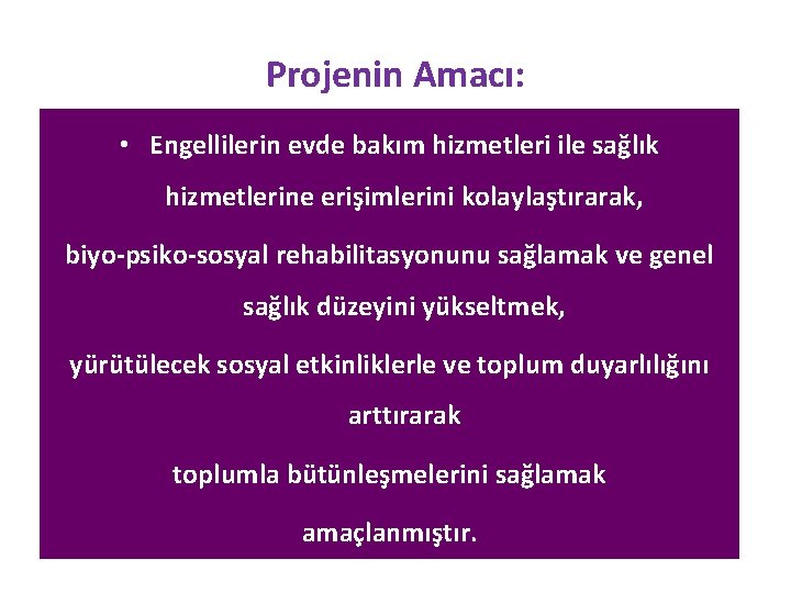 Projenin Amacı: • Engellilerin evde bakım hizmetleri ile sağlık hizmetlerine erişimlerini kolaylaştırarak, biyo-psiko-sosyal rehabilitasyonunu