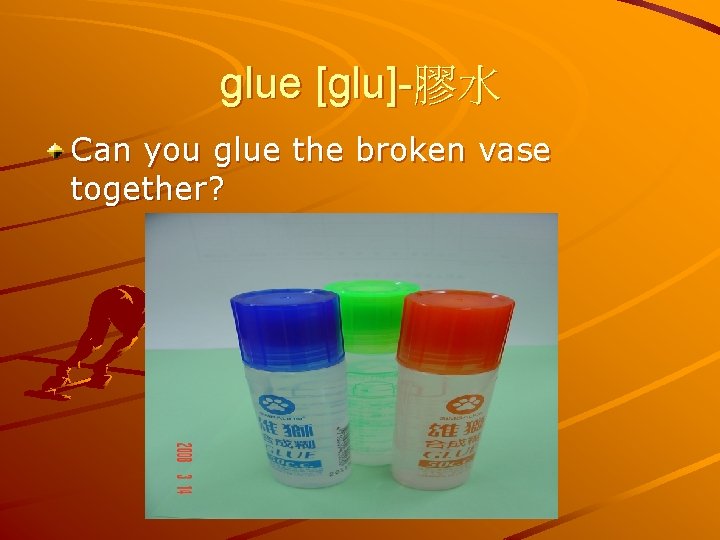 glue [glu]-膠水 Can you glue the broken vase together? 