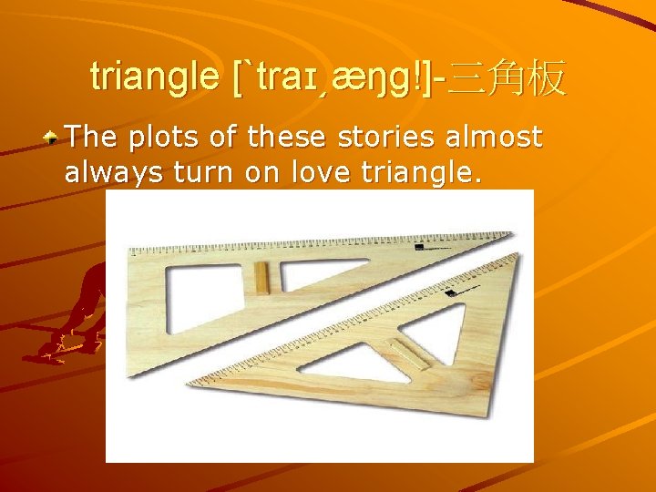 triangle [ˋtraɪ͵æŋg!]-三角板 The plots of these stories almost always turn on love triangle. 