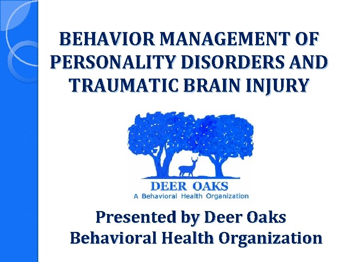 BEHAVIOR MANAGEMENT OF PERSONALITY DISORDERS AND TRAUMATIC BRAIN INJURY Presented by Deer Oaks Behavioral