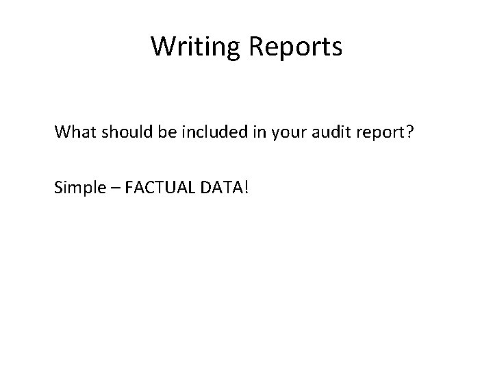 Writing Reports What should be included in your audit report? Simple – FACTUAL DATA!