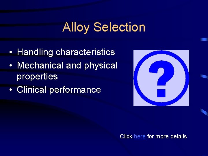 Alloy Selection • Handling characteristics • Mechanical and physical properties • Clinical performance Click