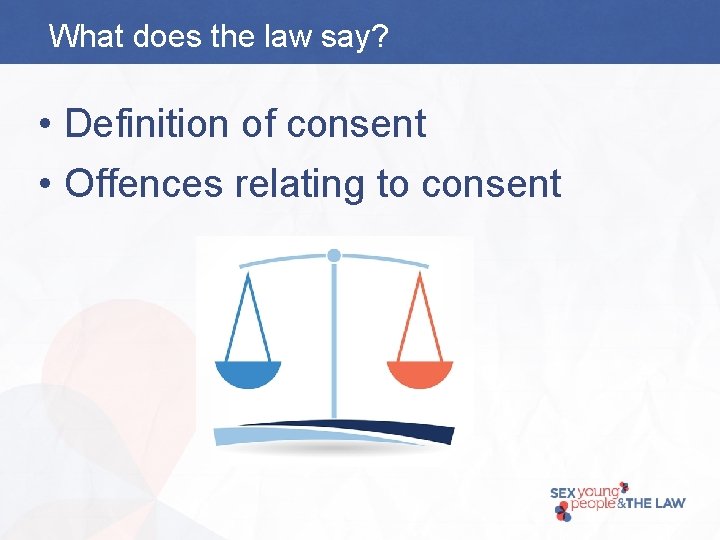 What does the law say? • Definition of consent • Offences relating to consent