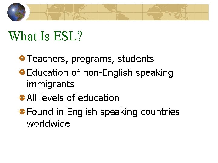 What Is ESL? Teachers, programs, students Education of non-English speaking immigrants All levels of