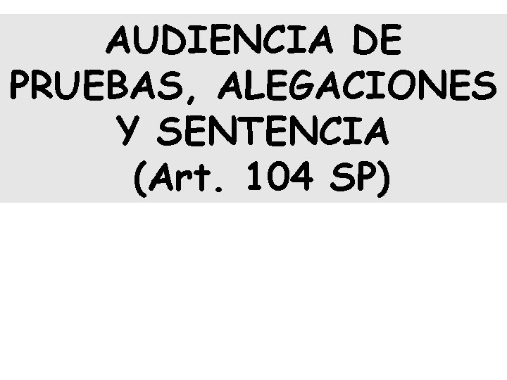 AUDIENCIA DE PRUEBAS, ALEGACIONES Y SENTENCIA (Art. 104 SP) 