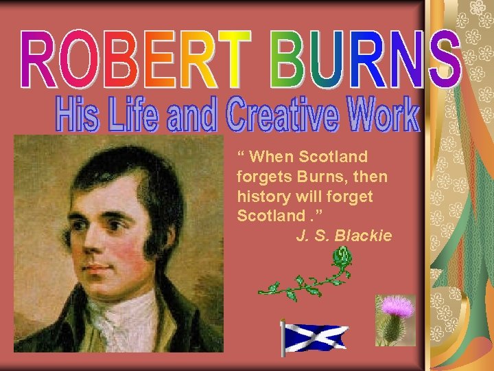 “ When Scotland forgets Burns, then history will forget Scotland. ” J. S. Blackie